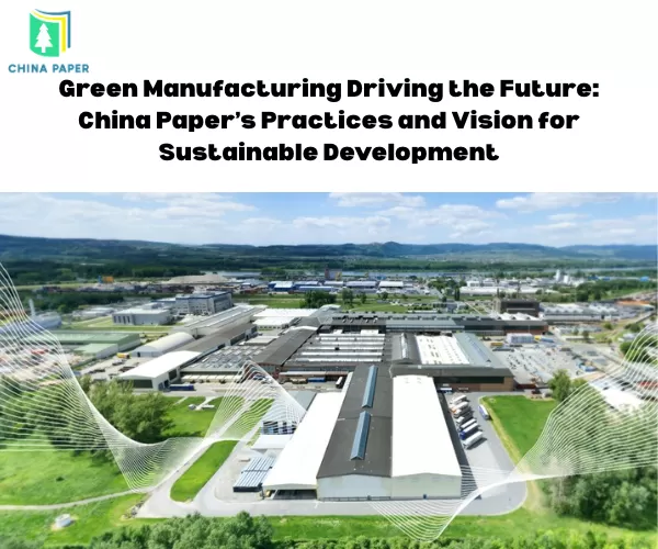 Sản xuất xanh thúc đẩy tương lai: Thực tiễn và tầm nhìn phát triển bền vững của China Paper